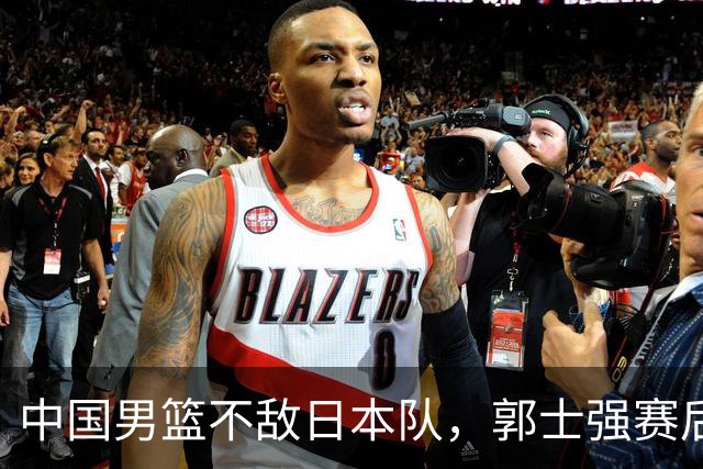 中国男篮不敌日本队，郭士强赛后发声