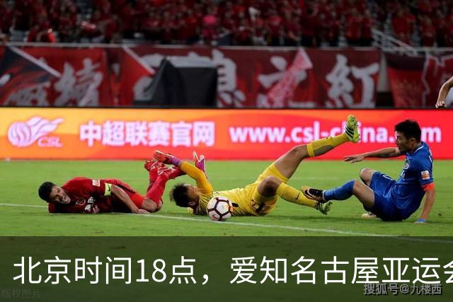 北京时间18点，爱知名古屋亚运会男足B组首轮在刈谷体育场开