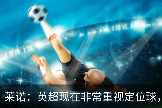 莱诺：英超现在非常重视定位球，门将在防守时将会面对更强的对抗