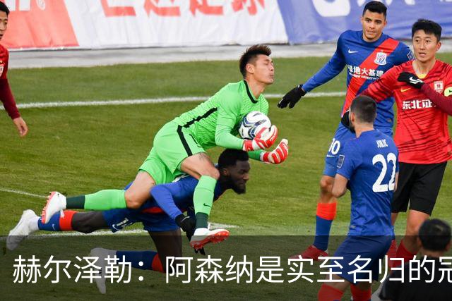 赫尔泽勒：阿森纳是实至名归的冠军，他们可能有英格兰最强阵容